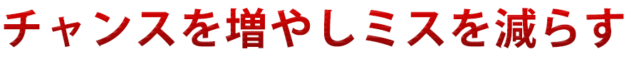 チャンスを増やしミスを減らす