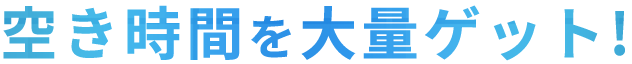 空き時間を大量ゲット!