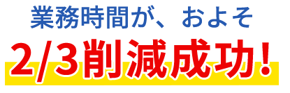業務時間が、およそ2/3削減成功!
