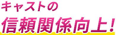 キャストの信頼関係向上!
